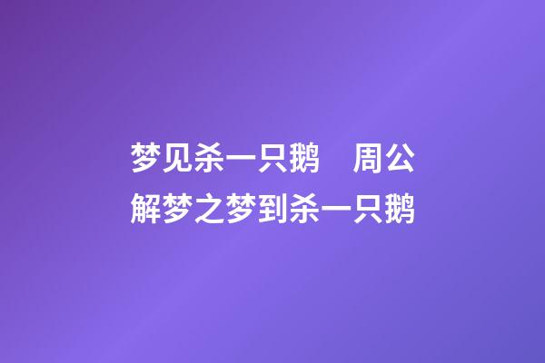 梦见杀一只鹅　周公解梦之梦到杀一只鹅